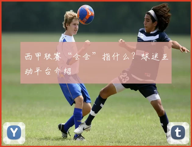 西甲联赛“会会”指什么？球迷互动平台介绍