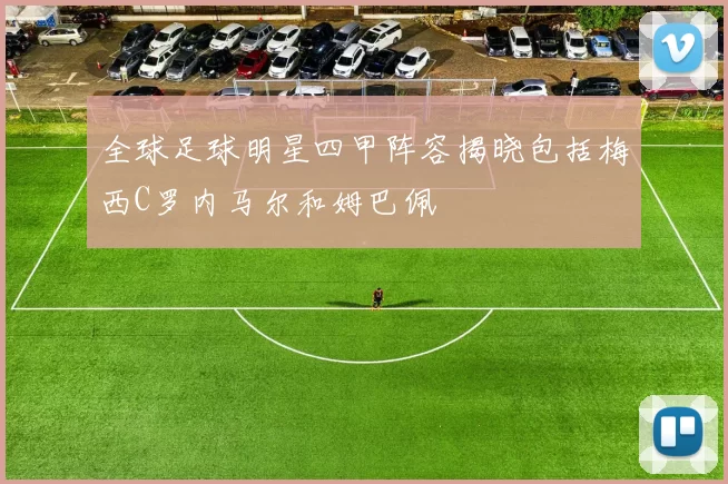 全球足球明星四甲阵容揭晓包括梅西C罗内马尔和姆巴佩