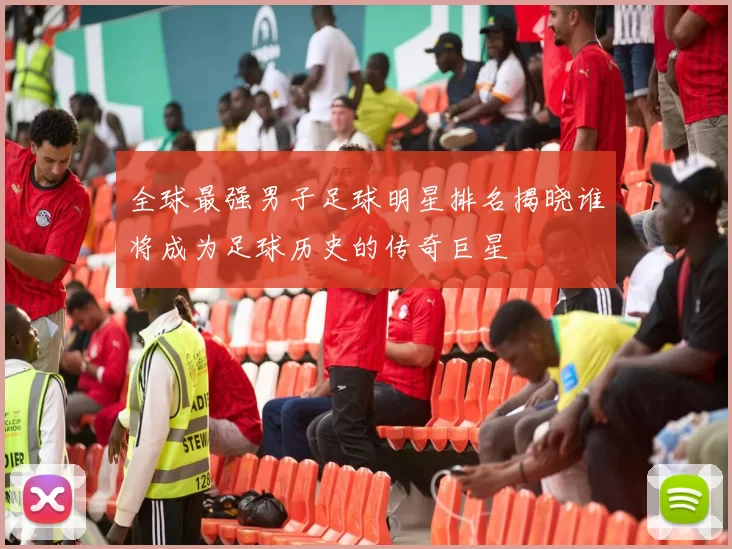 全球最强男子足球明星排名揭晓谁将成为足球历史的传奇巨星