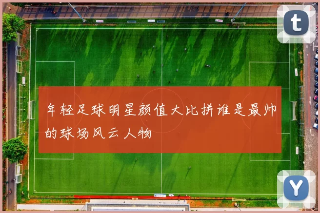 年轻足球明星颜值大比拼谁是最帅的球场风云人物