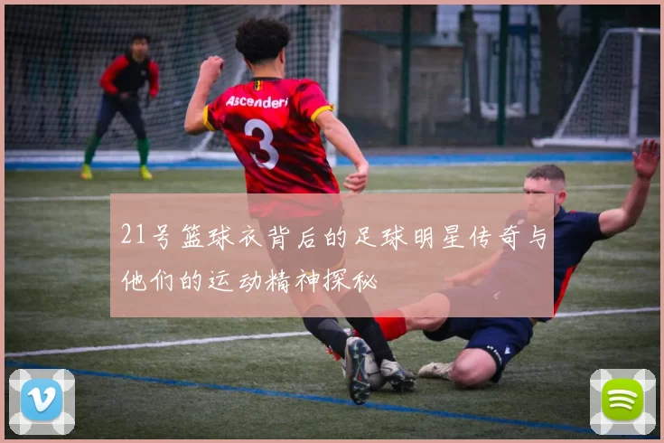 21号篮球衣背后的足球明星传奇与他们的运动精神探秘