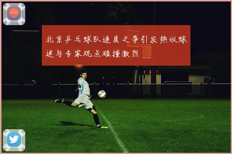 北京乒乓球队速度之争引发热议球迷与专家观点碰撞激烈