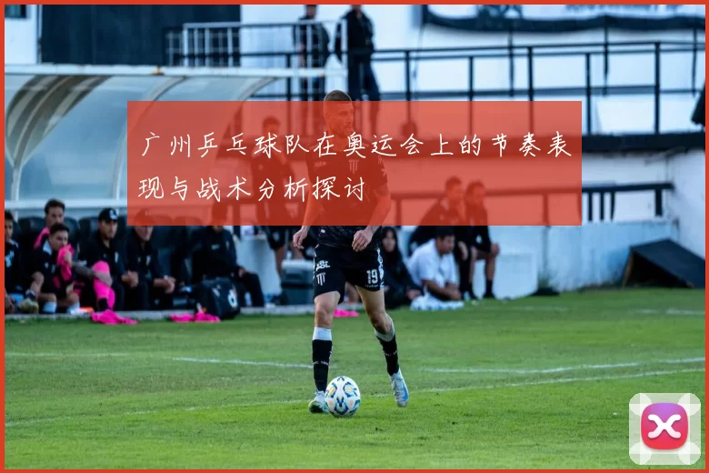 广州乒乓球队在奥运会上的节奏表现与战术分析探讨
