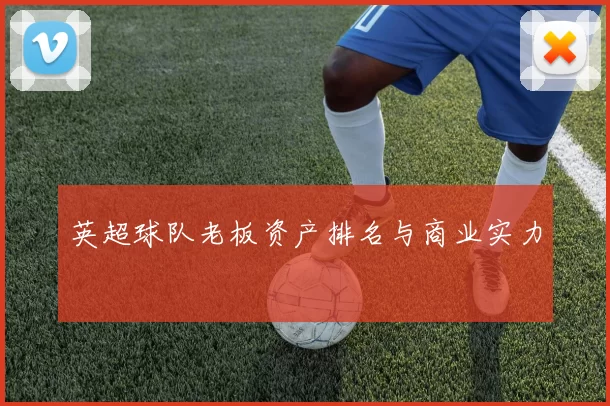 英超球队老板资产排名与商业实力