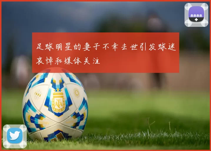 足球明星的妻子不幸去世引发球迷哀悼和媒体关注