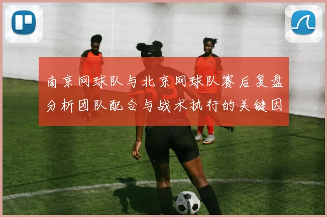 南京网球队与北京网球队赛后复盘分析团队配合与战术执行的关键因素