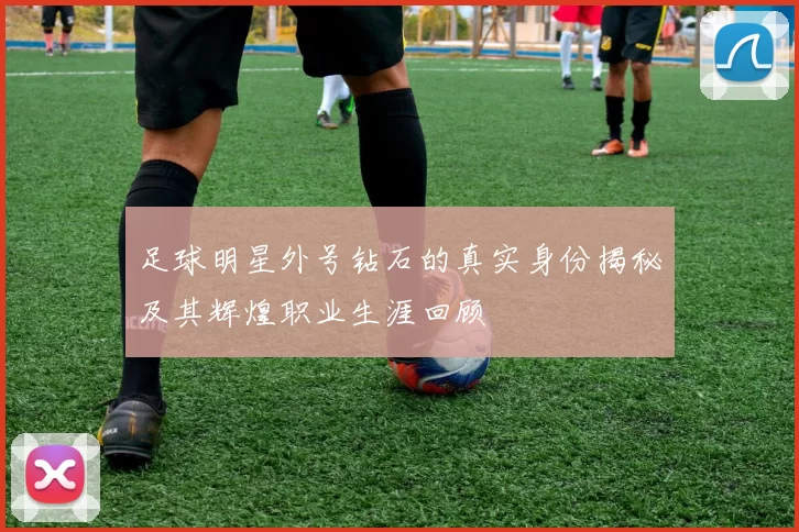 足球明星外号钻石的真实身份揭秘及其辉煌职业生涯回顾