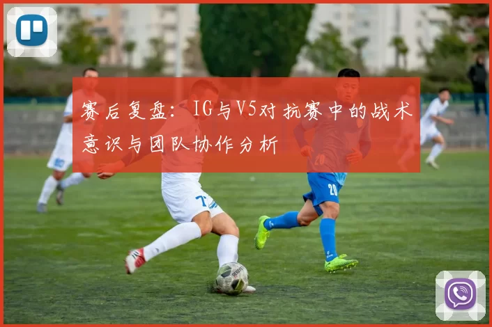 赛后复盘：IG与V5对抗赛中的战术意识与团队协作分析