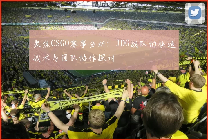 聚焦CSGO赛事分析：JDG战队的快速战术与团队协作探讨