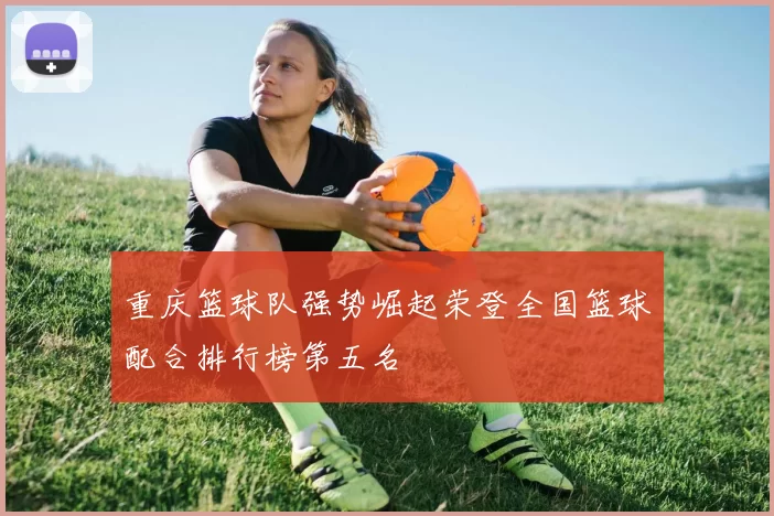 重庆篮球队强势崛起荣登全国篮球配合排行榜第五名
