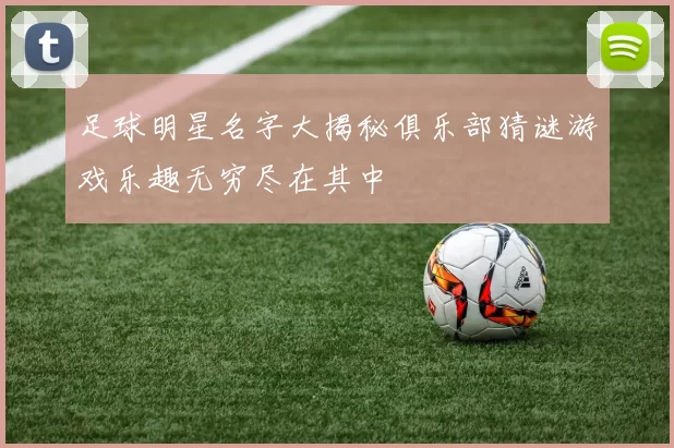 足球明星名字大揭秘俱乐部猜谜游戏乐趣无穷尽在其中