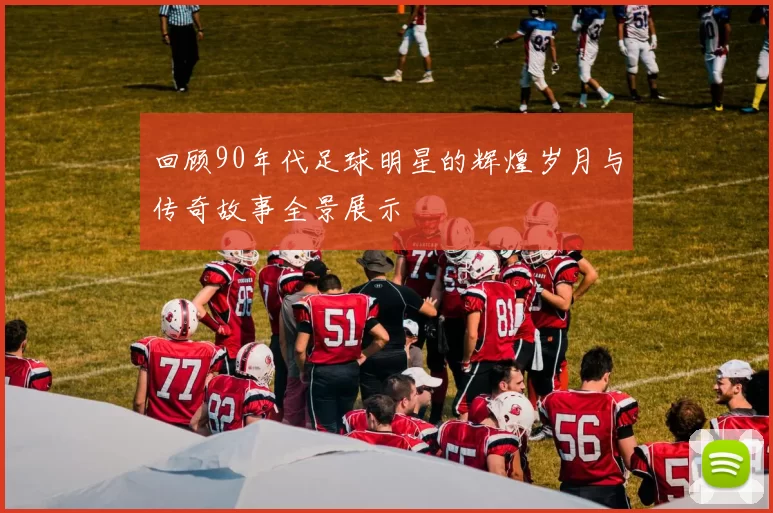 回顾90年代足球明星的辉煌岁月与传奇故事全景展示