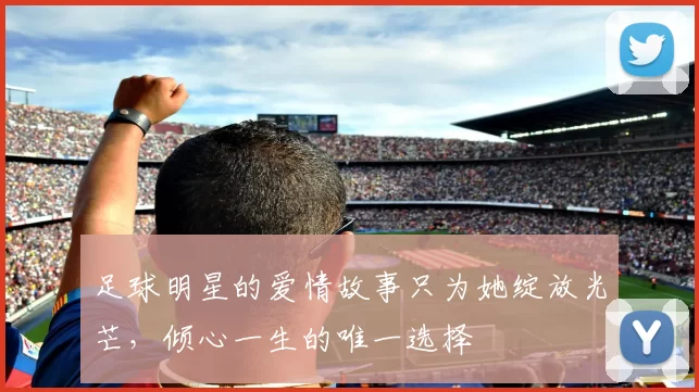 足球明星的爱情故事只为她绽放光芒，倾心一生的唯一选择