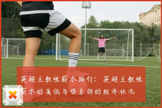 英超主教练薪水排行：英超主教练薪水的高低与俱乐部的经济状况