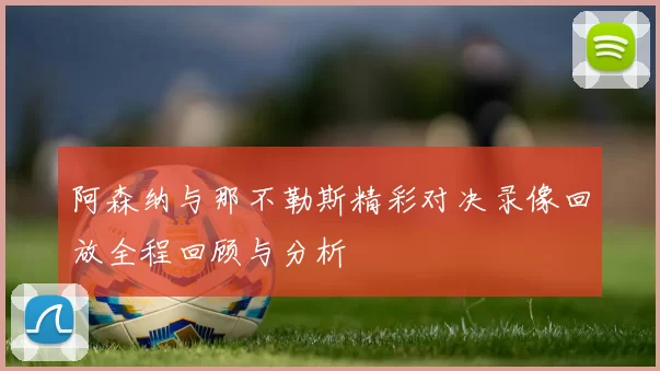 阿森纳与那不勒斯精彩对决录像回放全程回顾与分析