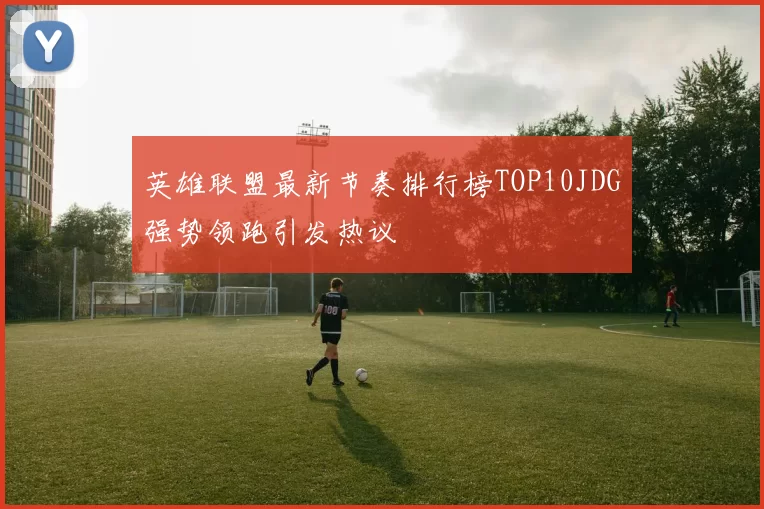 英雄联盟最新节奏排行榜TOP10JDG强势领跑引发热议