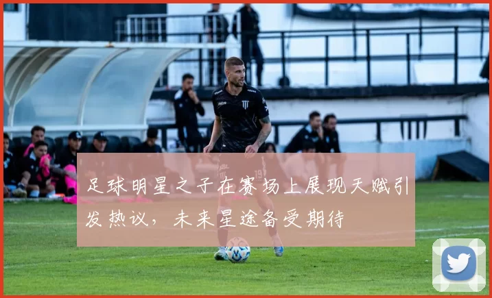 足球明星之子在赛场上展现天赋引发热议，未来星途备受期待