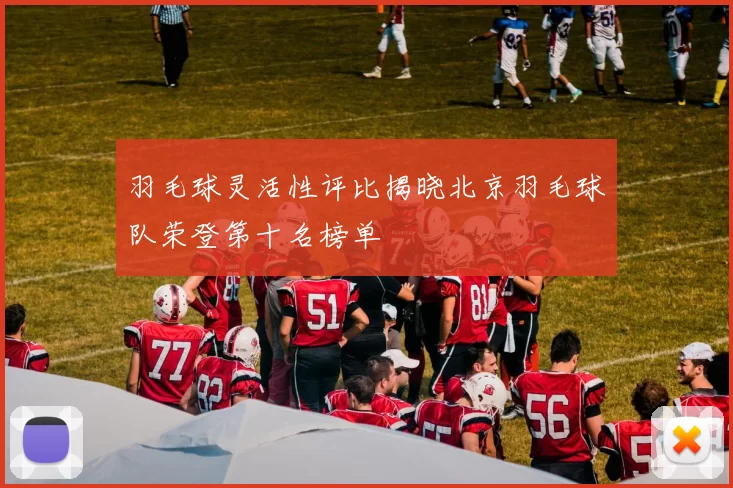 羽毛球灵活性评比揭晓北京羽毛球队荣登第十名榜单