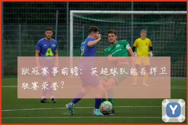 欧冠赛事前瞻：英超球队能否捍卫联赛荣誉？