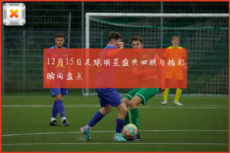 12月15日足球明星盛典回顾与精彩瞬间盘点