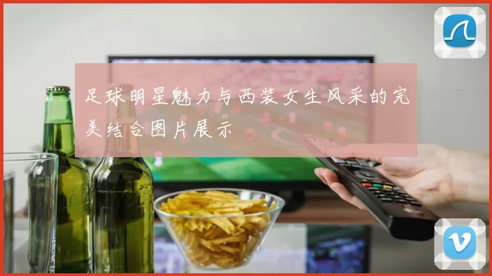 足球明星魅力与西装女生风采的完美结合图片展示