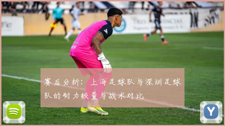赛后分析：上海足球队与深圳足球队的耐力较量与战术对比