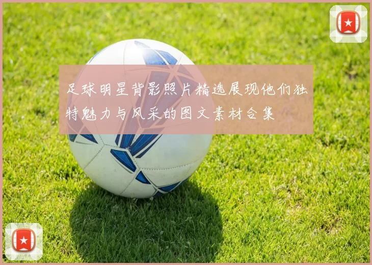 足球明星背影照片精选展现他们独特魅力与风采的图文素材合集