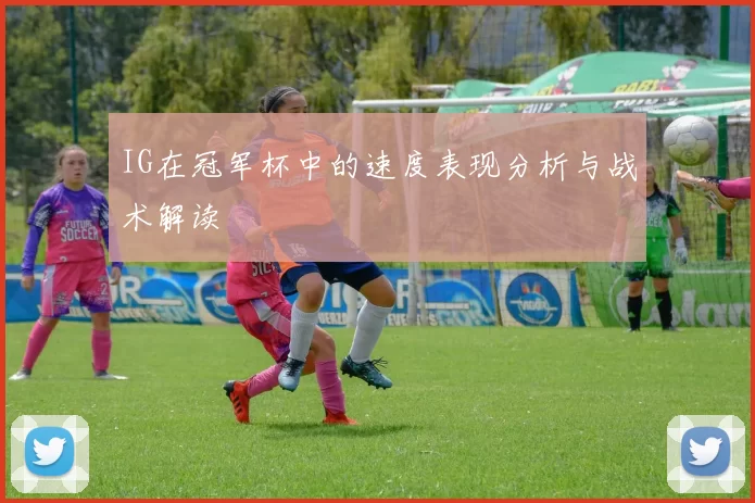 IG在冠军杯中的速度表现分析与战术解读