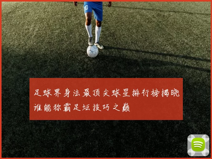 足球界身法最顶尖球星排行榜揭晓谁能称霸足坛技巧之巅