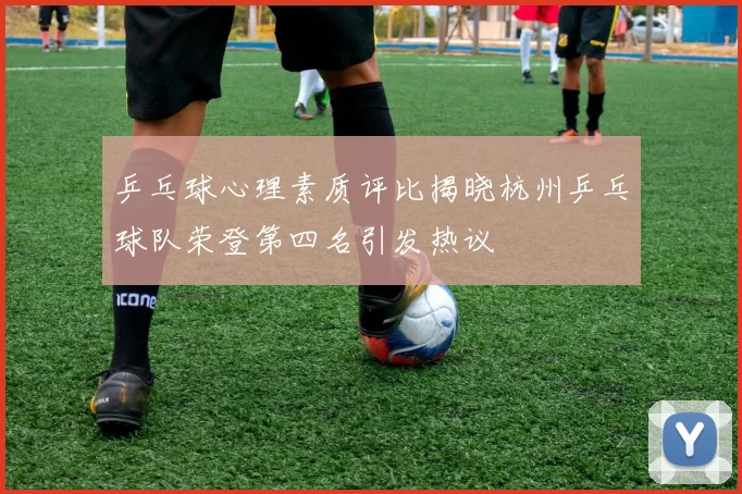 乒乓球心理素质评比揭晓杭州乒乓球队荣登第四名引发热议