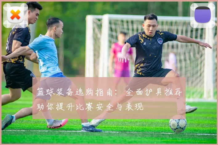 篮球装备选购指南：全面护具推荐助你提升比赛安全与表现