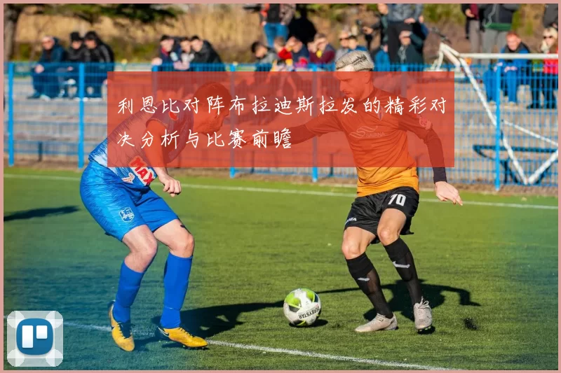 利恩比对阵布拉迪斯拉发的精彩对决分析与比赛前瞻