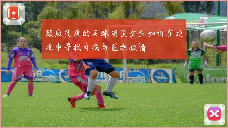颓废气质的足球明星女生如何在逆境中寻找自我与重燃激情