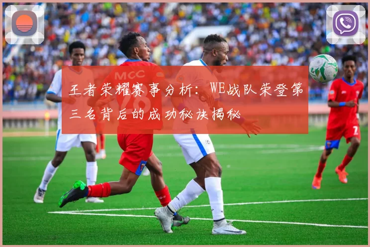 王者荣耀赛事分析：WE战队荣登第三名背后的成功秘诀揭秘