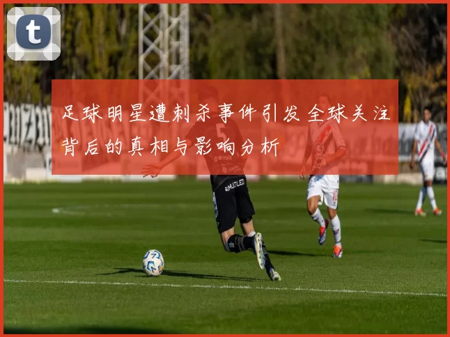 足球明星遭刺杀事件引发全球关注背后的真相与影响分析