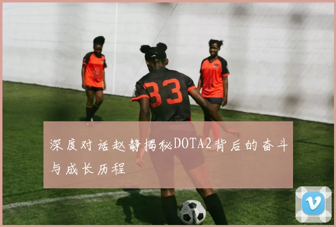 深度对话赵静揭秘DOTA2背后的奋斗与成长历程