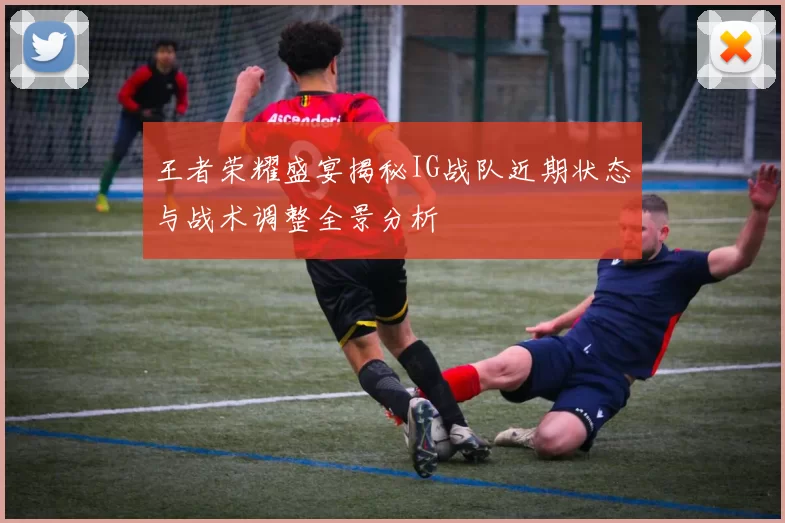 王者荣耀盛宴揭秘IG战队近期状态与战术调整全景分析