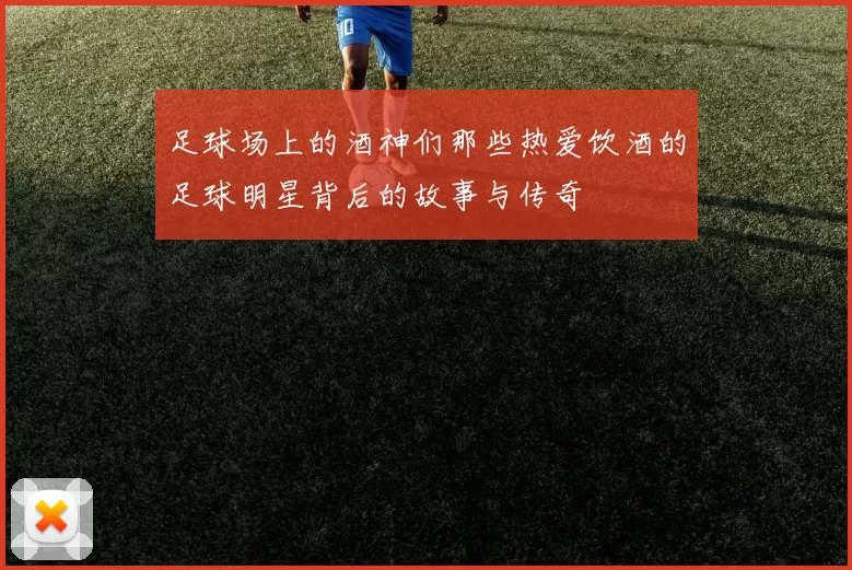 足球场上的酒神们那些热爱饮酒的足球明星背后的故事与传奇