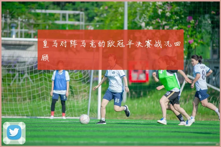 皇马对阵马竞的欧冠半决赛战况回顾