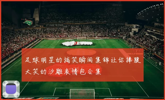 足球明星的搞笑瞬间集锦让你捧腹大笑的沙雕表情包合集
