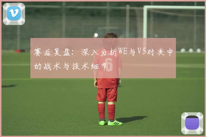 赛后复盘：深入分析WE与V5对决中的战术与技术细节