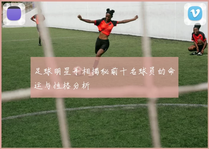 足球明星手相揭秘前十名球员的命运与性格分析
