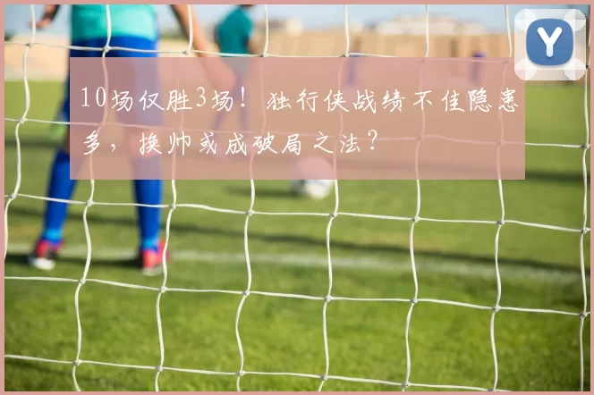 10场仅胜3场！独行侠战绩不佳隐患多，换帅或成破局之法？