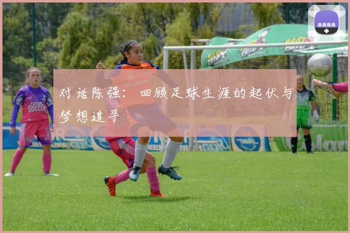 对话陈强：回顾足球生涯的起伏与梦想追寻