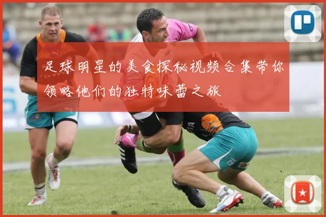 足球明星的美食探秘视频合集带你领略他们的独特味蕾之旅