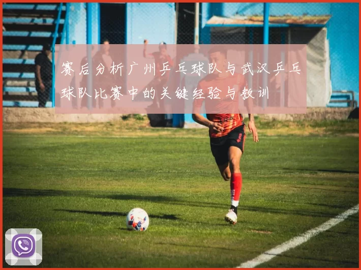 赛后分析广州乒乓球队与武汉乒乓球队比赛中的关键经验与教训