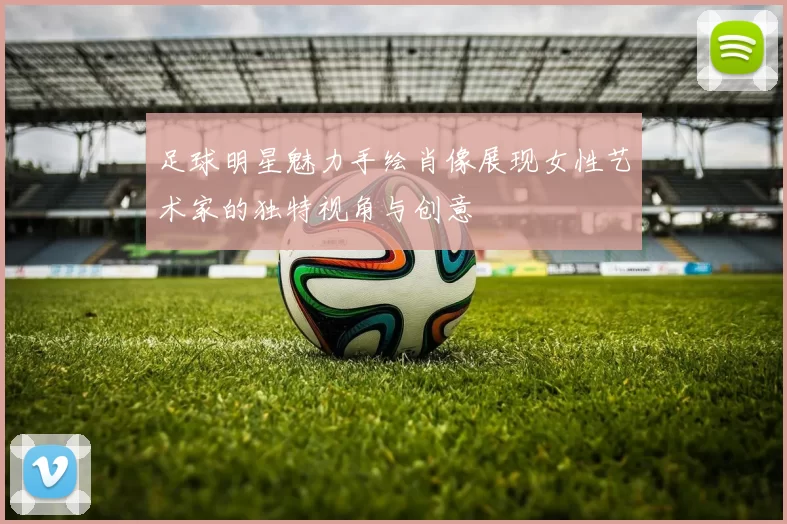 足球明星魅力手绘肖像展现女性艺术家的独特视角与创意