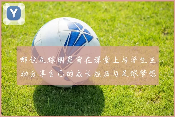 哪位足球明星曾在课堂上与学生互动分享自己的成长经历与足球梦想