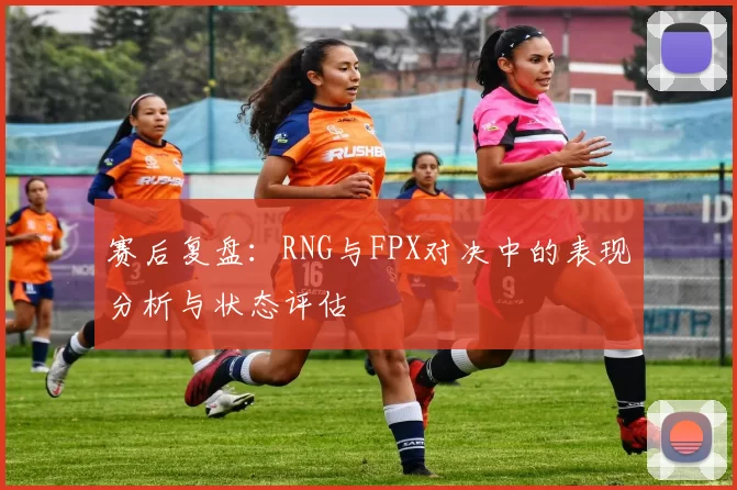赛后复盘：RNG与FPX对决中的表现分析与状态评估