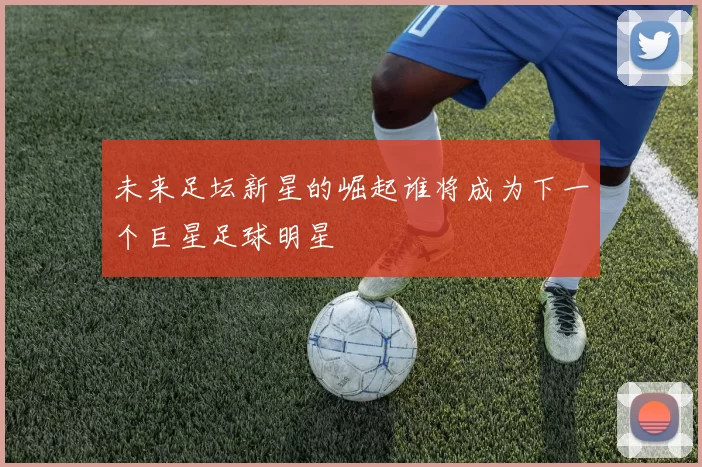 未来足坛新星的崛起谁将成为下一个巨星足球明星